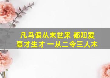 凡鸟偏从末世来 都知爱慕才生才 一从二令三人木